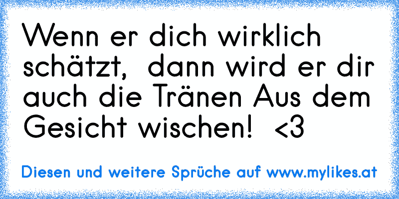 Wenn er dich wirklich schätzt,  dann wird er dir auch die Tränen Aus dem Gesicht wischen!  