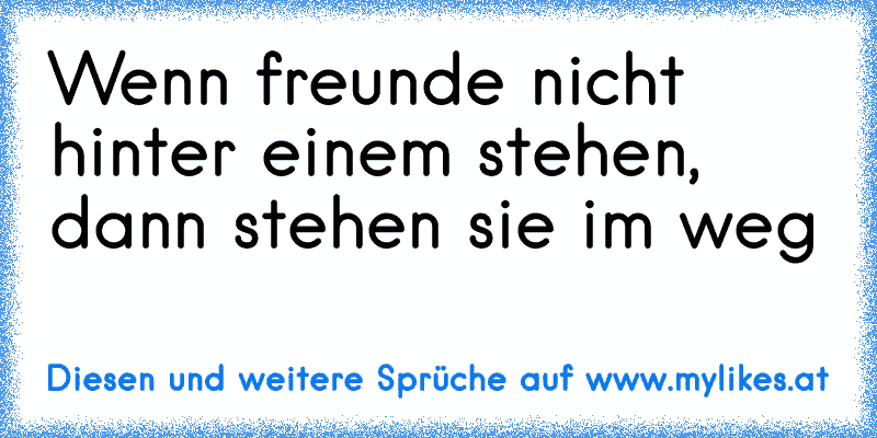 Wenn freunde nicht hinter einem stehen, dann stehen sie im weg
