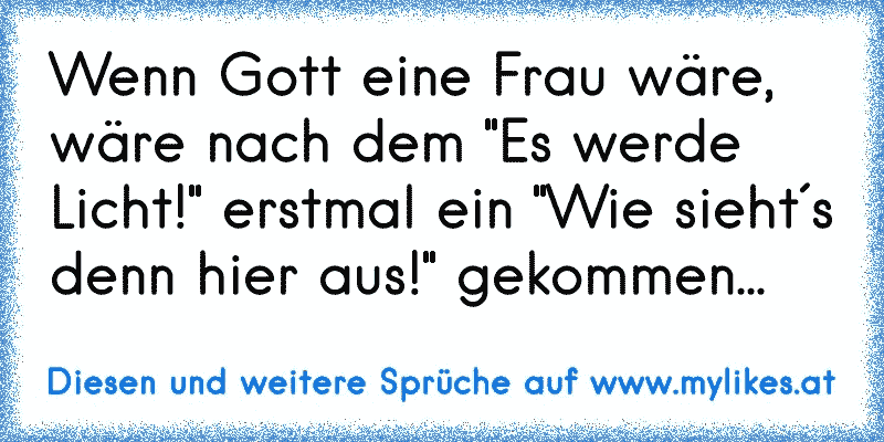 Wenn Gott eine Frau wäre, wäre nach dem "Es werde Licht!" erstmal ein "Wie sieht´s denn hier aus!" gekommen...
