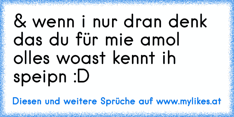 & wenn i nur dran denk das du für mie amol olles woast kennt ih speipn :D
