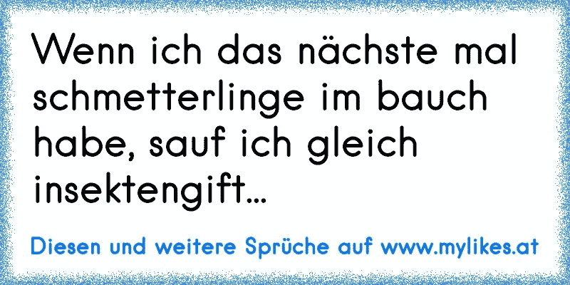 Wenn ich das nächste mal schmetterlinge im bauch habe, sauf ich gleich insektengift...
