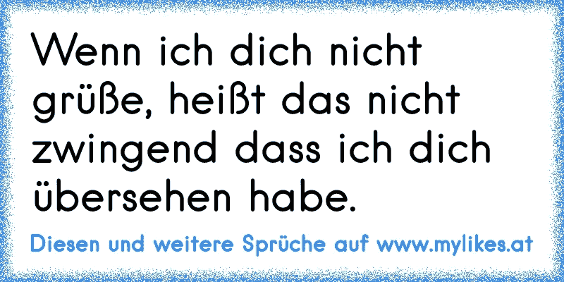 Wenn ich dich nicht grüße, heißt das nicht zwingend dass ich dich übersehen habe.
