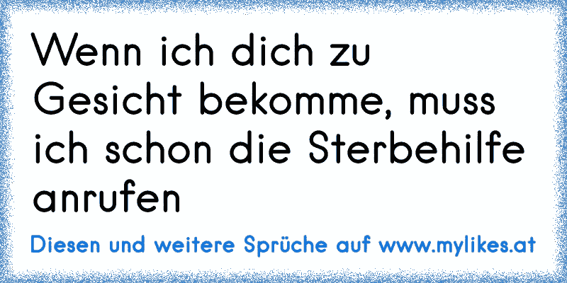 Wenn ich dich zu Gesicht bekomme, muss ich schon die Sterbehilfe anrufen
