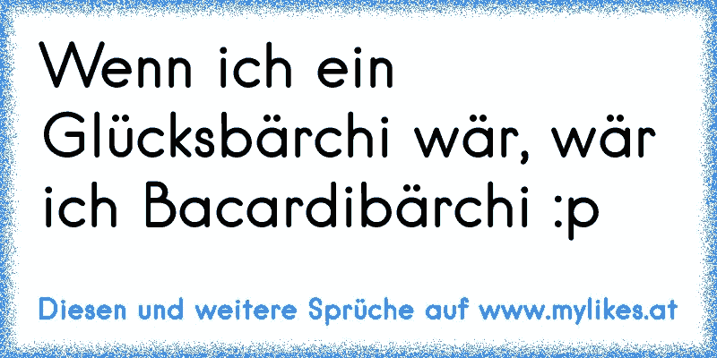 Wenn ich ein Glücksbärchi wär, wär ich Bacardibärchi :p
