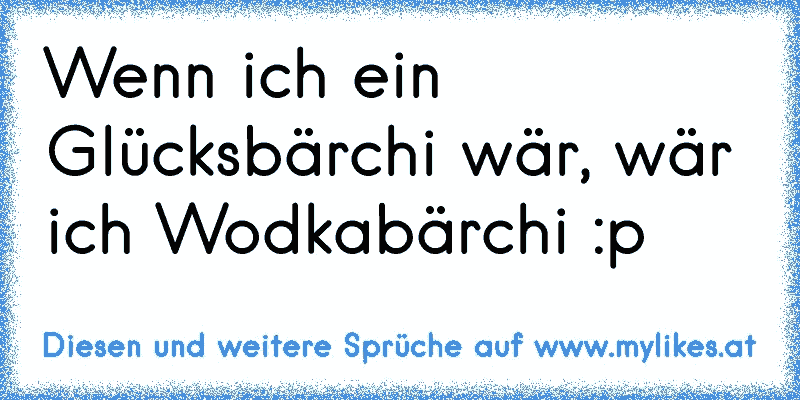 Wenn ich ein Glücksbärchi wär, wär ich Wodkabärchi :p
