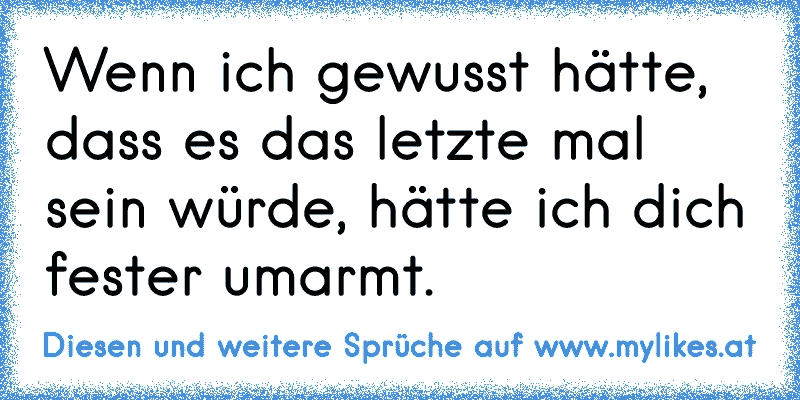 Wenn ich gewusst hätte, dass es das letzte mal sein würde, hätte ich dich fester umarmt.
