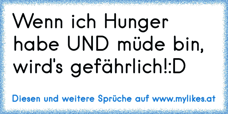 Wenn ich Hunger habe UND müde bin, wird's gefährlich!:D
