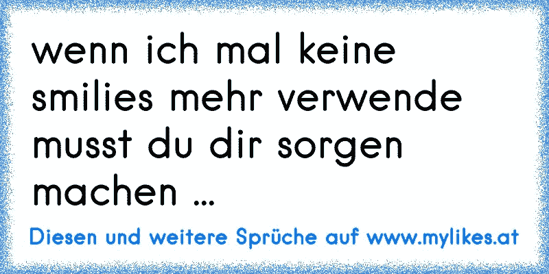 wenn ich mal keine smilies mehr verwende musst du dir sorgen machen ...
