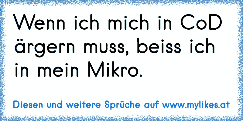 Wenn ich mich in CoD ärgern muss, beiss ich in mein Mikro.
