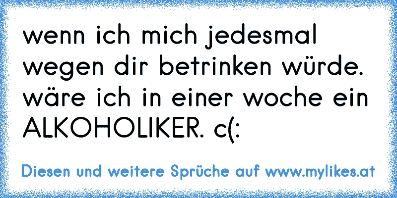 wenn ich mich jedesmal wegen dir betrinken würde. wäre ich in einer woche ein ALKOHOLIKER. c(:
