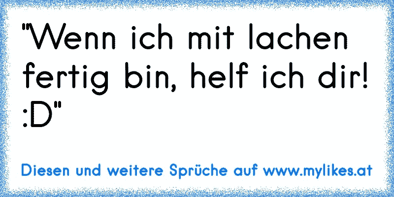 "Wenn ich mit lachen fertig bin, helf ich dir! :D"
