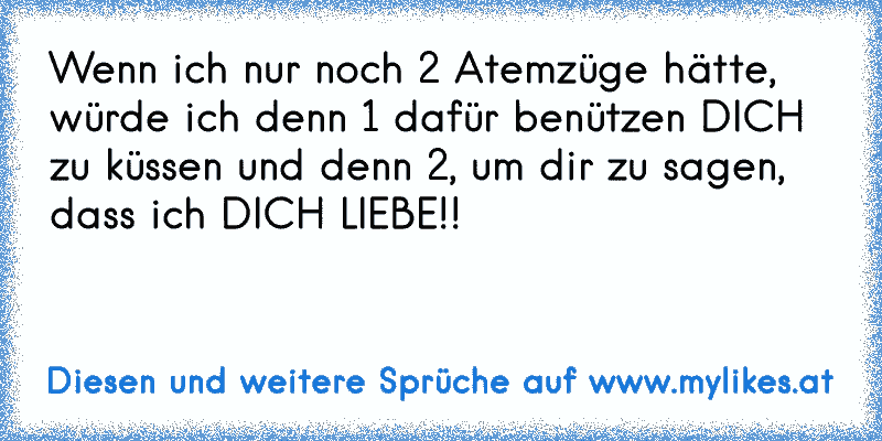 Wenn ich nur noch 2 Atemzüge hätte, 
würde ich denn 1 dafür benützen DICH 
zu küssen und denn 2, um dir zu sagen, 
dass ich DICH LIEBE!!
