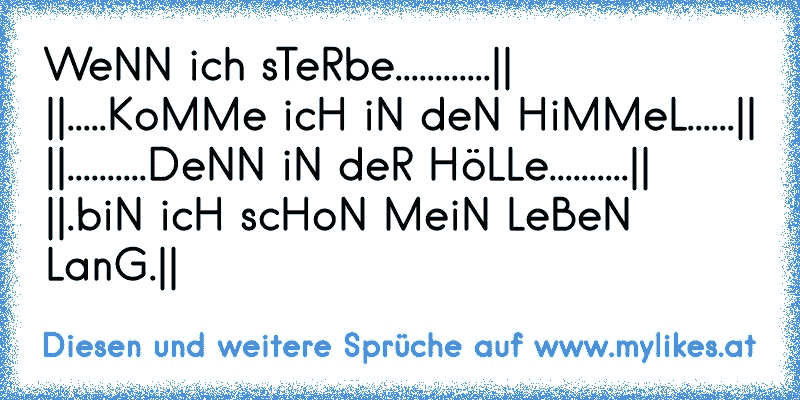 WeNN ich sTeRbe............||
||.....KoMMe icH iN deN HiMMeL......||
||..........DeNN iN deR HöLLe..........||
||.biN icH scHoN MeiN LeBeN LanG.||
