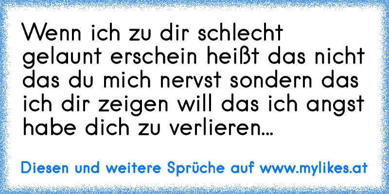 Wenn ich zu dir schlecht gelaunt erschein heißt das nicht das du mich nervst sondern das ich dir zeigen will das ich angst habe dich zu verlieren...
