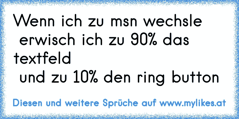 Wenn ich zu msn wechsle
 erwisch ich zu 90% das textfeld
 und zu 10% den ring button
