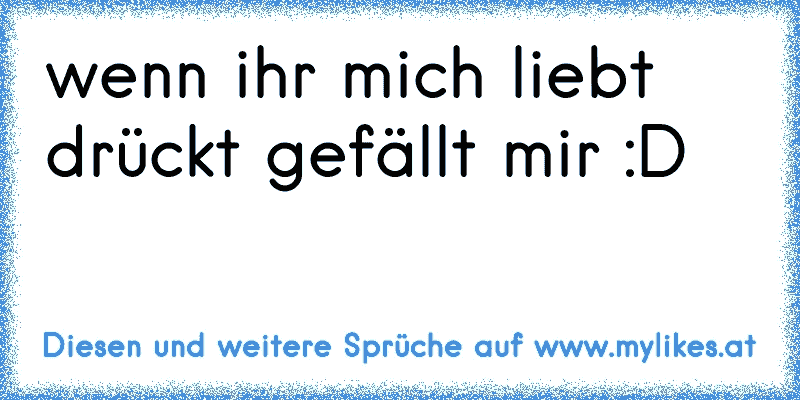 wenn ihr mich liebt drückt gefällt mir :D
