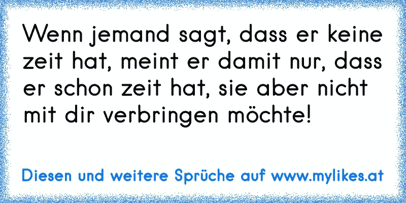 Wenn jemand sagt, dass er keine zeit hat, meint er damit nur, dass er schon zeit hat, sie aber nicht mit dir verbringen möchte!
