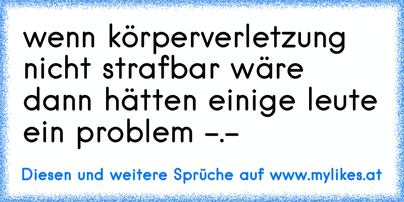 wenn körperverletzung nicht strafbar wäre dann hätten einige leute ein problem -.-
