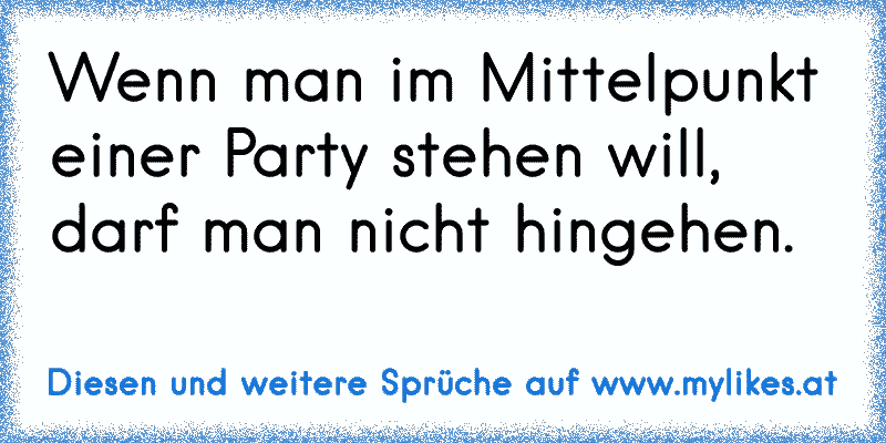 Wenn man im Mittelpunkt einer Party stehen will, darf man nicht hingehen.
