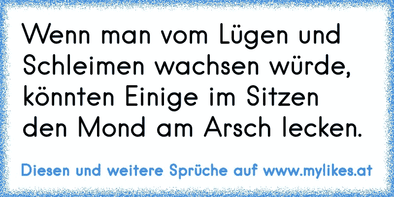 Wenn man vom Lügen und Schleimen wachsen würde, könnten Einige im Sitzen den Mond am Arsch lecken.
