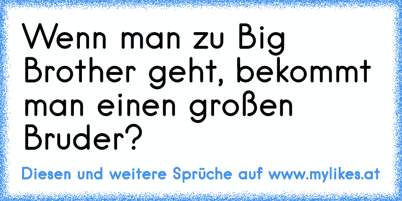 Wenn man zu Big Brother geht, bekommt man einen großen Bruder?
