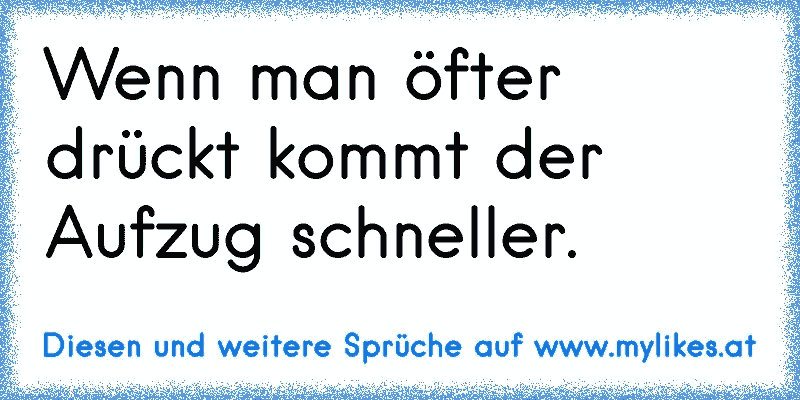 Wenn man öfter drückt kommt der Aufzug schneller.
