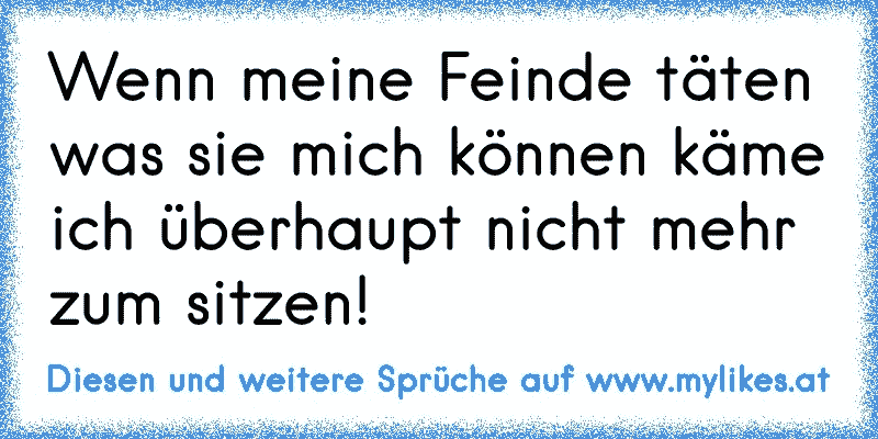 Wenn meine Feinde täten was sie mich können käme ich überhaupt nicht mehr zum sitzen!
