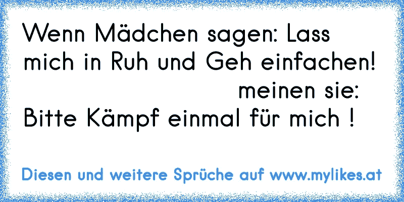 Wenn Mädchen sagen: Lass mich in Ruh und Geh einfachen!                          meinen sie: Bitte Kämpf einmal für mich !
