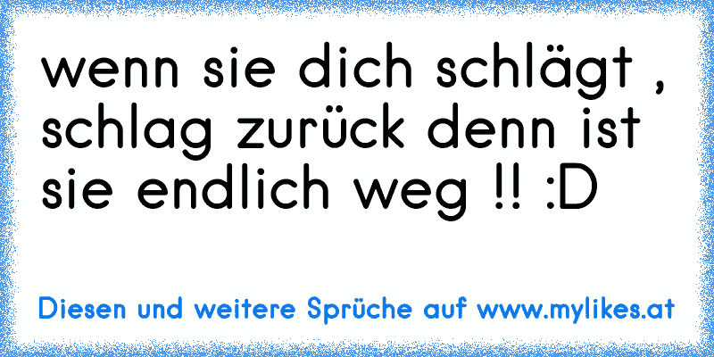 wenn sie dich schlägt , schlag zurück denn ist sie endlich weg !! :D
