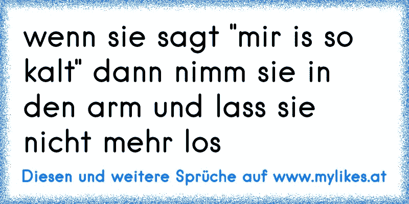 wenn sie sagt "mir is so kalt" dann nimm sie in den arm und lass sie nicht mehr los 