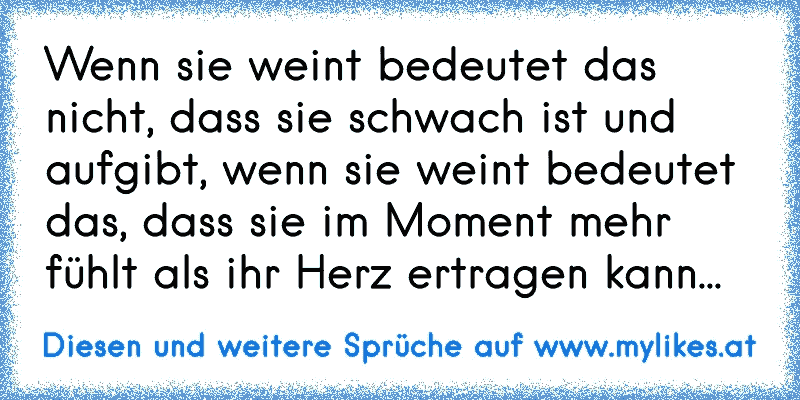 Wenn sie weint bedeutet das nicht, dass sie schwach ist und aufgibt, wenn sie weint bedeutet das, dass sie im Moment mehr fühlt als ihr Herz ertragen kann...
