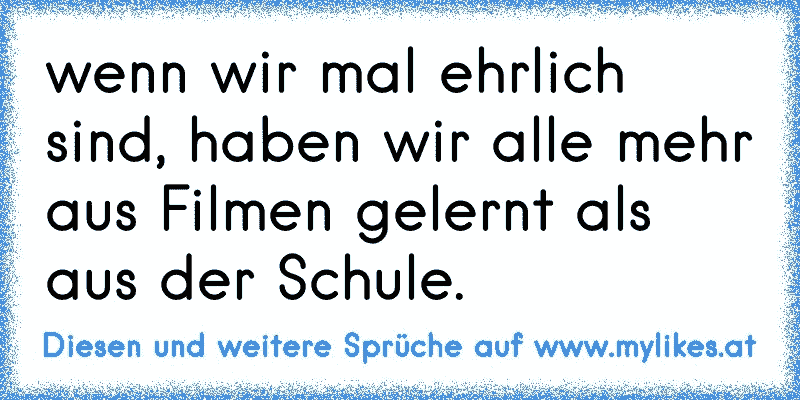 wenn wir mal ehrlich sind, haben wir alle mehr aus Filmen gelernt als aus der Schule.
