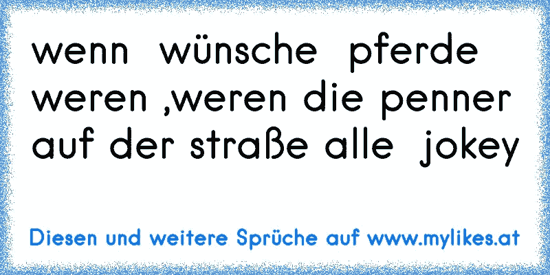 wenn  wünsche  pferde weren ,weren die penner auf der straße alle  jokey
