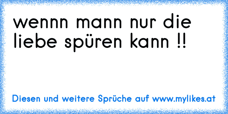 wennn mann nur die liebe spüren kann !!
