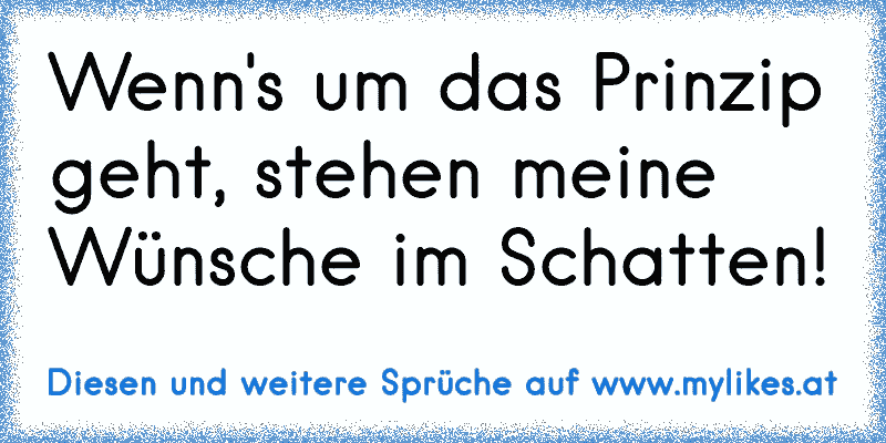 Wenn's um das Prinzip geht, stehen meine Wünsche im Schatten!
