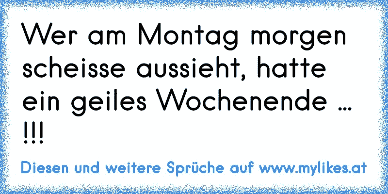 Wer am Montag morgen scheisse aussieht, hatte ein geiles Wochenende ... !!!
