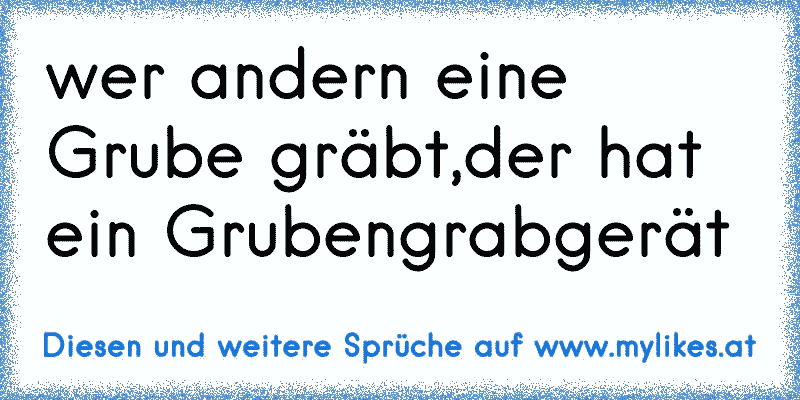 wer andern eine Grube gräbt,der hat ein Grubengrabgerät
