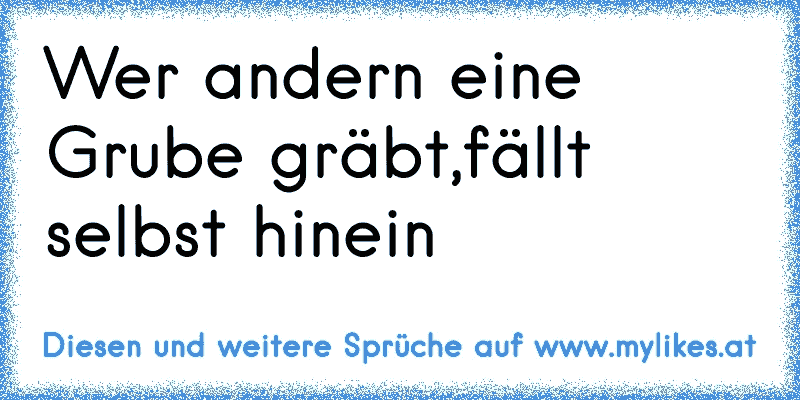 Wer andern eine Grube gräbt,fällt selbst hinein
