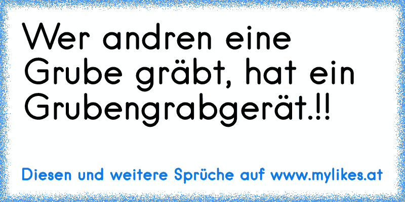 Wer andren eine Grube gräbt, hat ein Grubengrabgerät.!!
