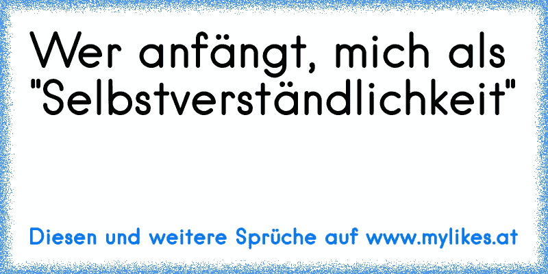 Wer anfängt, mich als "Selbstverständlichkeit"
