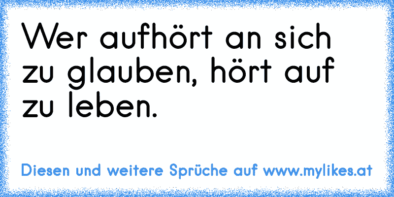 Wer aufhört an sich zu glauben, hört auf zu leben.
