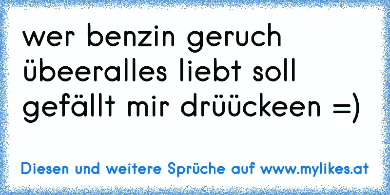 wer benzin geruch übeeralles liebt soll gefällt mir drüückeen =)
