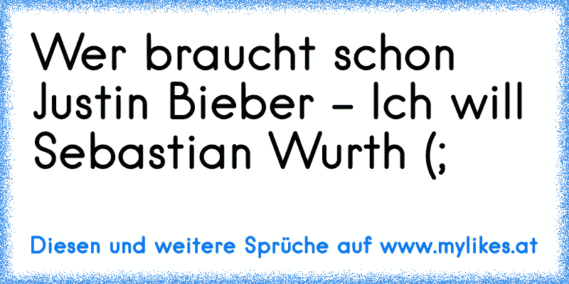 Wer braucht schon Justin Bieber - Ich will Sebastian Wurth (; ♥

