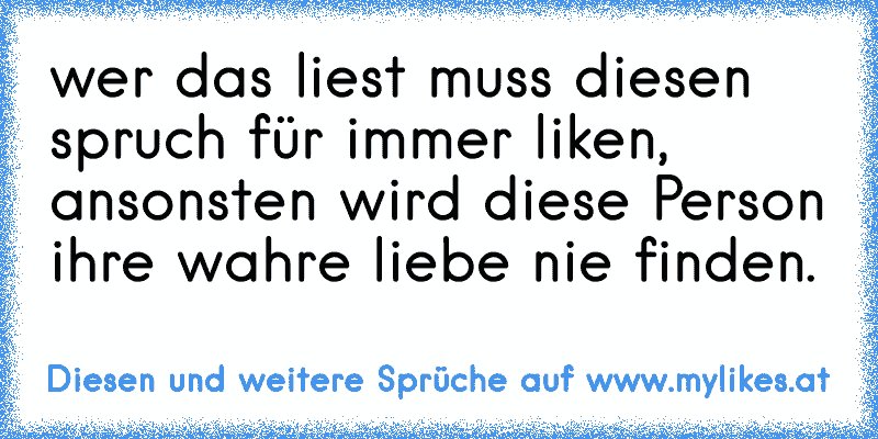 wer das liest muss diesen spruch für immer liken, ansonsten wird diese Person ihre wahre liebe nie finden.
