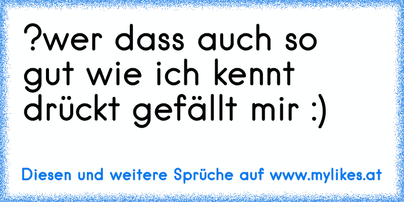 ?
wer dass auch so gut wie ich kennt drückt gefällt mir :)
