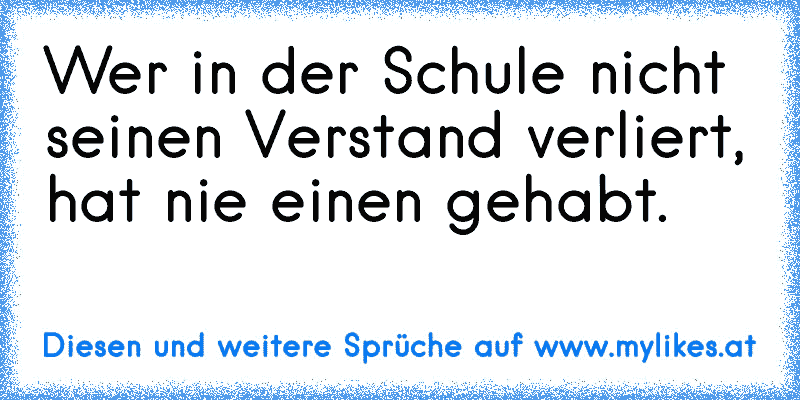 Wer in der Schule nicht seinen Verstand verliert, hat nie einen gehabt.
