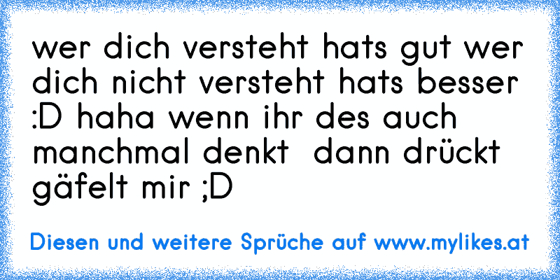 wer dich versteht hats gut wer dich nicht versteht hats besser :D haha
 wenn ihr des auch manchmal denkt  dann drückt gäfelt mir ;D
