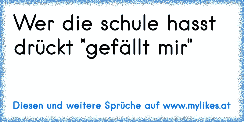 Wer die schule hasst drückt "gefällt mir"
