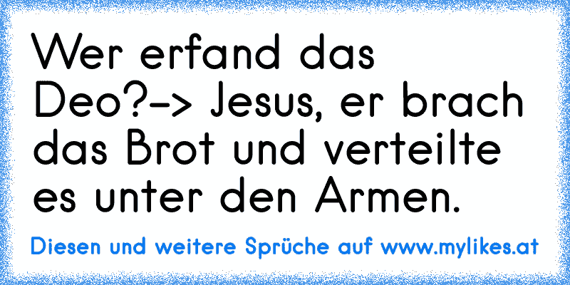 Wer erfand das Deo?
-> Jesus, er brach das Brot und verteilte es unter den Armen.
