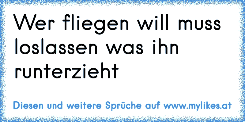 Wer fliegen will muss loslassen was ihn runterzieht
